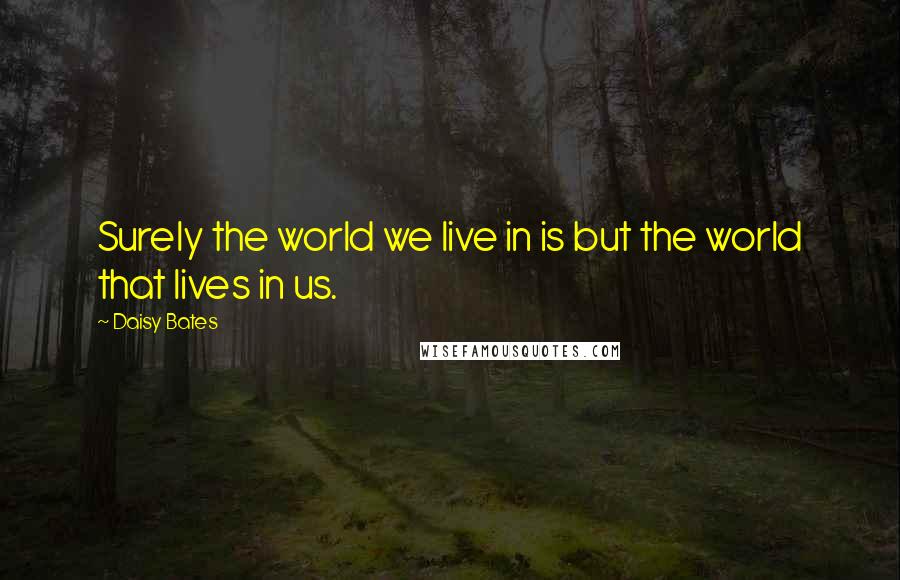 Daisy Bates Quotes: Surely the world we live in is but the world that lives in us.