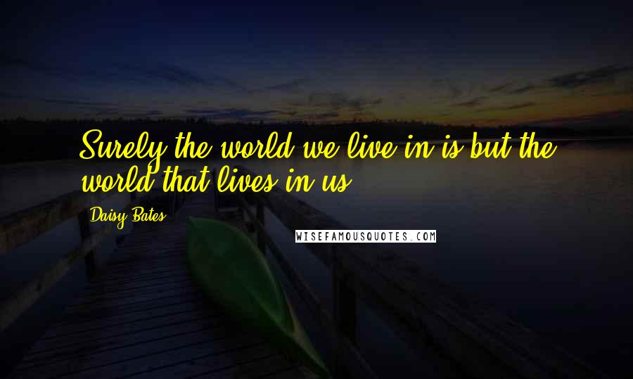 Daisy Bates Quotes: Surely the world we live in is but the world that lives in us.