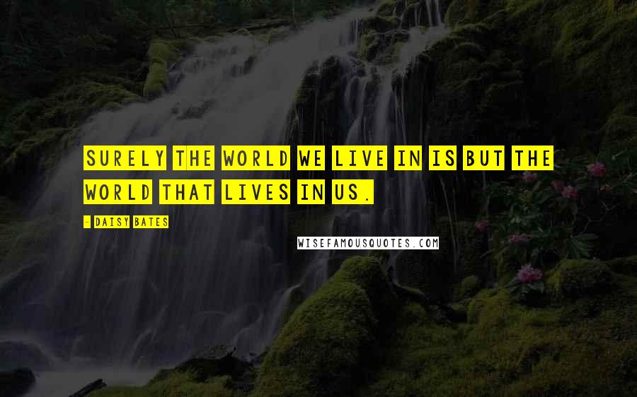 Daisy Bates Quotes: Surely the world we live in is but the world that lives in us.