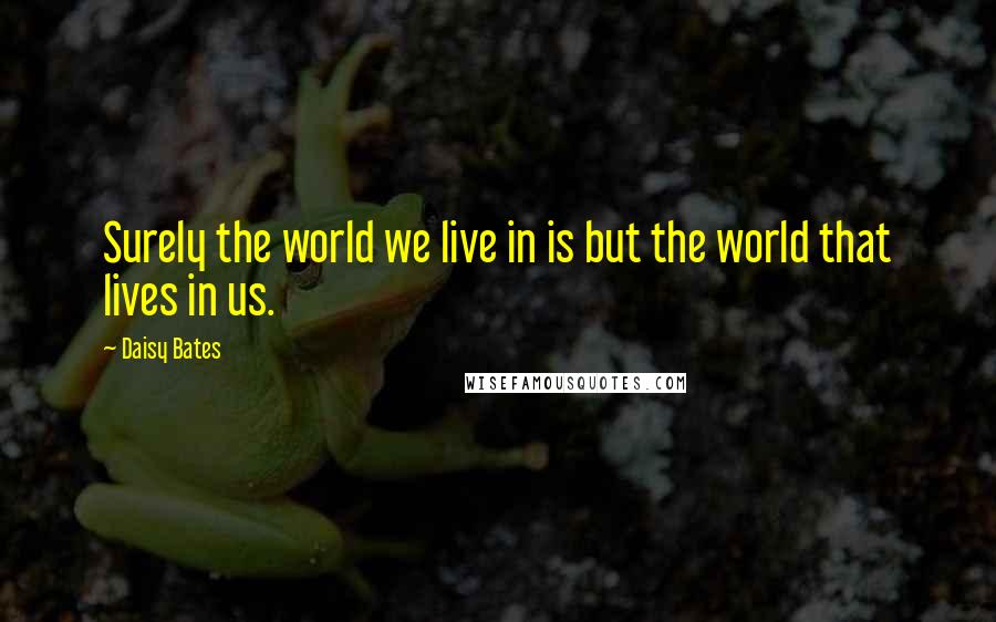 Daisy Bates Quotes: Surely the world we live in is but the world that lives in us.