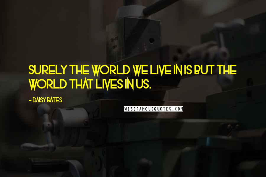 Daisy Bates Quotes: Surely the world we live in is but the world that lives in us.