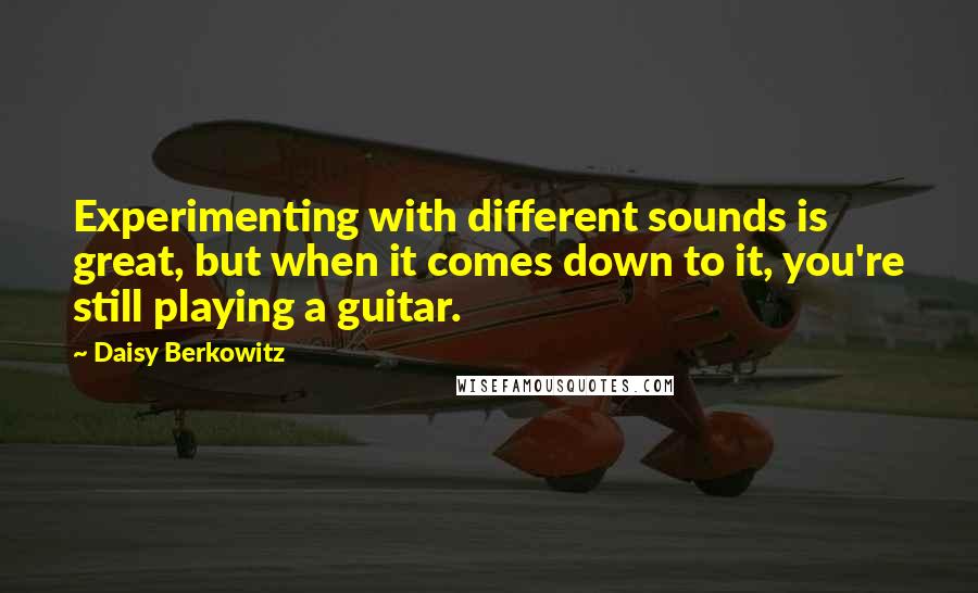 Daisy Berkowitz Quotes: Experimenting with different sounds is great, but when it comes down to it, you're still playing a guitar.