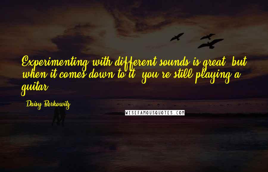 Daisy Berkowitz Quotes: Experimenting with different sounds is great, but when it comes down to it, you're still playing a guitar.