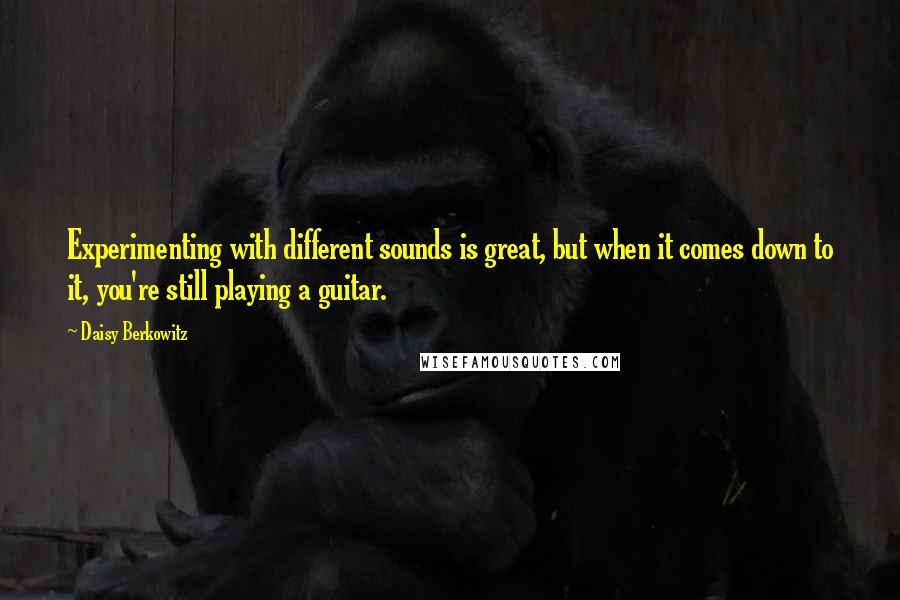 Daisy Berkowitz Quotes: Experimenting with different sounds is great, but when it comes down to it, you're still playing a guitar.