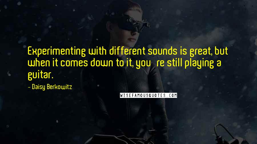 Daisy Berkowitz Quotes: Experimenting with different sounds is great, but when it comes down to it, you're still playing a guitar.