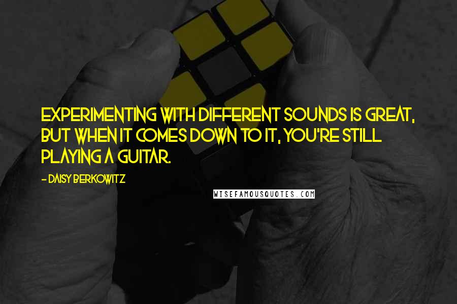 Daisy Berkowitz Quotes: Experimenting with different sounds is great, but when it comes down to it, you're still playing a guitar.