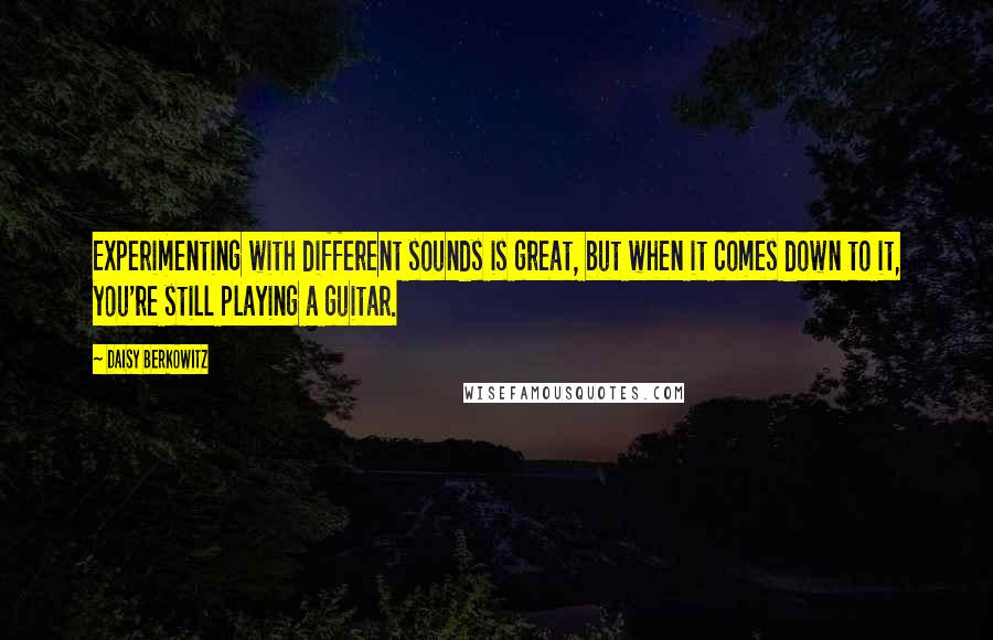 Daisy Berkowitz Quotes: Experimenting with different sounds is great, but when it comes down to it, you're still playing a guitar.