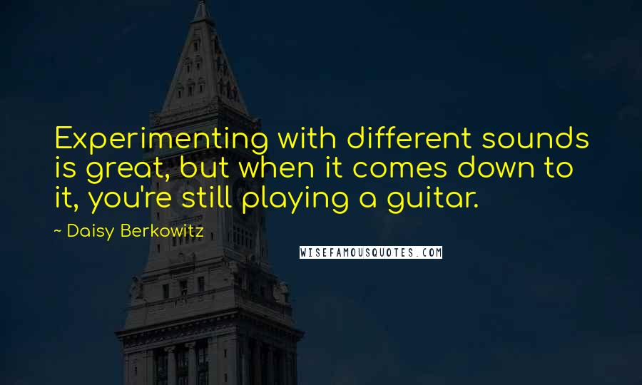 Daisy Berkowitz Quotes: Experimenting with different sounds is great, but when it comes down to it, you're still playing a guitar.