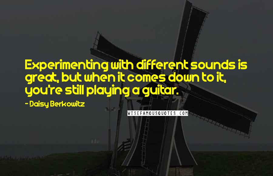 Daisy Berkowitz Quotes: Experimenting with different sounds is great, but when it comes down to it, you're still playing a guitar.