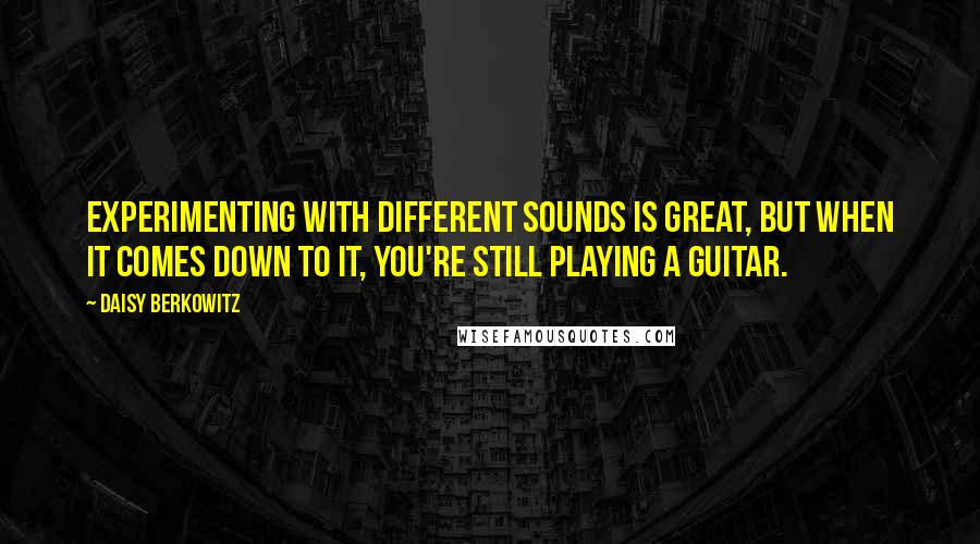 Daisy Berkowitz Quotes: Experimenting with different sounds is great, but when it comes down to it, you're still playing a guitar.