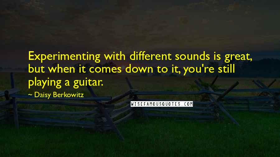 Daisy Berkowitz Quotes: Experimenting with different sounds is great, but when it comes down to it, you're still playing a guitar.