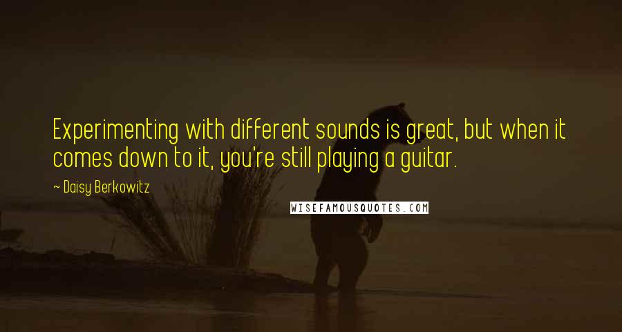 Daisy Berkowitz Quotes: Experimenting with different sounds is great, but when it comes down to it, you're still playing a guitar.