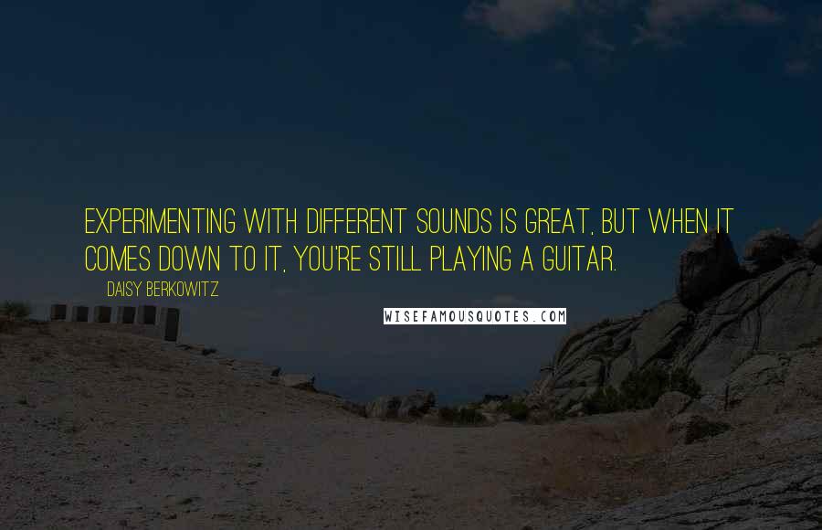 Daisy Berkowitz Quotes: Experimenting with different sounds is great, but when it comes down to it, you're still playing a guitar.