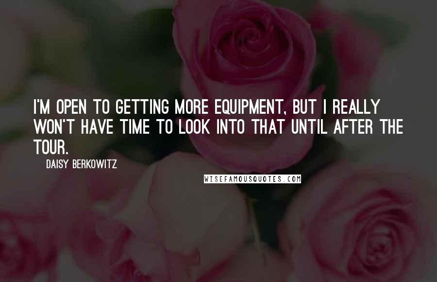 Daisy Berkowitz Quotes: I'm open to getting more equipment, but I really won't have time to look into that until after the tour.