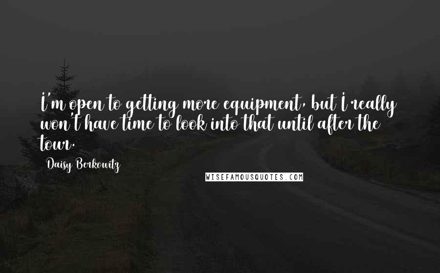Daisy Berkowitz Quotes: I'm open to getting more equipment, but I really won't have time to look into that until after the tour.