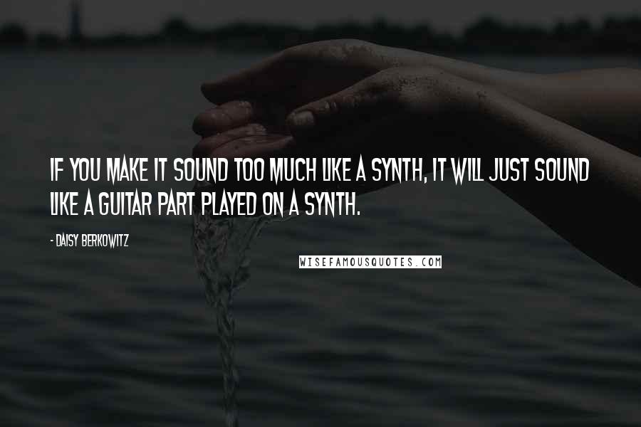 Daisy Berkowitz Quotes: If you make it sound too much like a synth, it will just sound like a guitar part played on a synth.