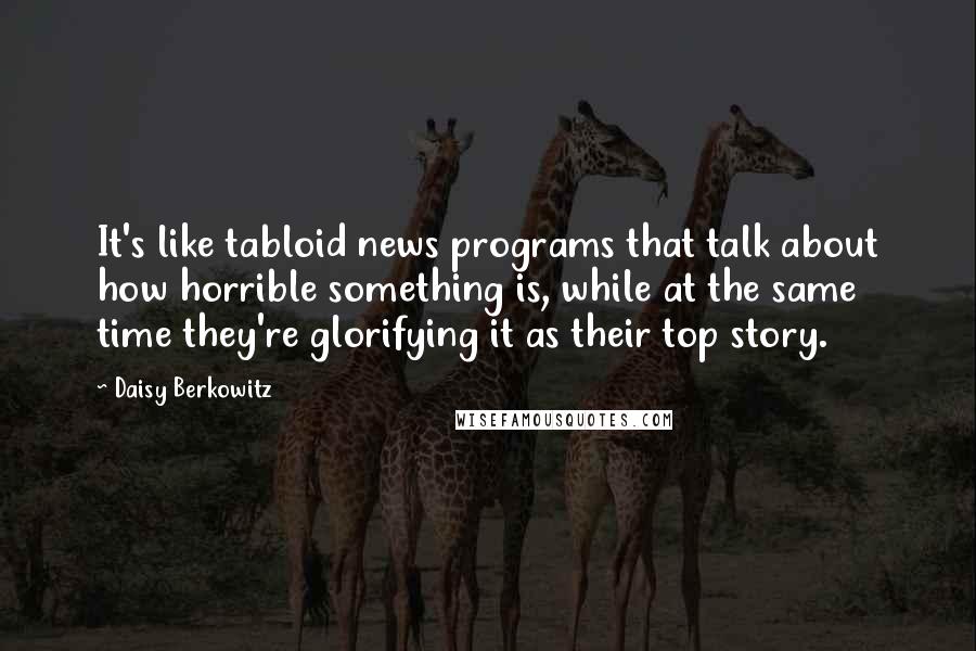 Daisy Berkowitz Quotes: It's like tabloid news programs that talk about how horrible something is, while at the same time they're glorifying it as their top story.