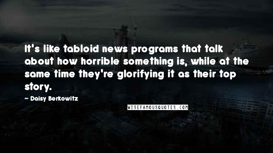 Daisy Berkowitz Quotes: It's like tabloid news programs that talk about how horrible something is, while at the same time they're glorifying it as their top story.