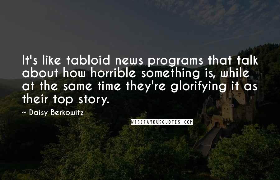 Daisy Berkowitz Quotes: It's like tabloid news programs that talk about how horrible something is, while at the same time they're glorifying it as their top story.