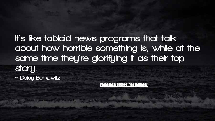 Daisy Berkowitz Quotes: It's like tabloid news programs that talk about how horrible something is, while at the same time they're glorifying it as their top story.