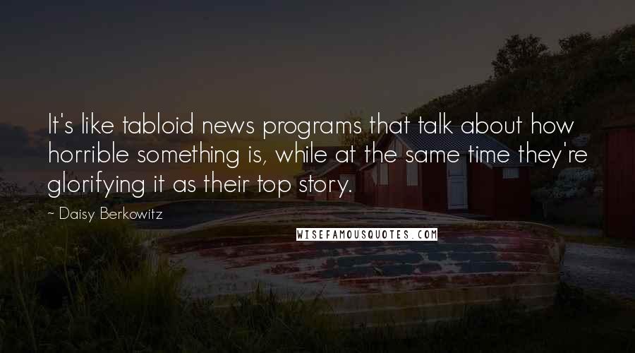 Daisy Berkowitz Quotes: It's like tabloid news programs that talk about how horrible something is, while at the same time they're glorifying it as their top story.