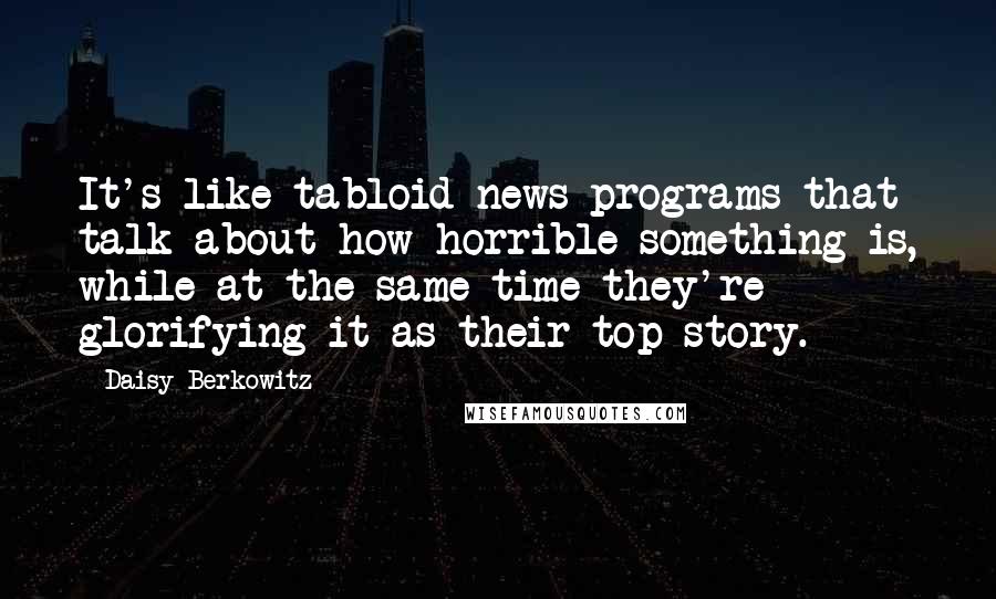 Daisy Berkowitz Quotes: It's like tabloid news programs that talk about how horrible something is, while at the same time they're glorifying it as their top story.