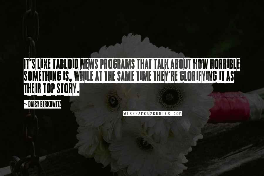 Daisy Berkowitz Quotes: It's like tabloid news programs that talk about how horrible something is, while at the same time they're glorifying it as their top story.