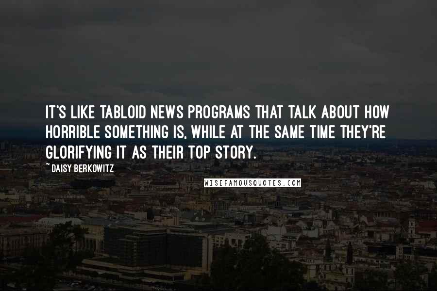 Daisy Berkowitz Quotes: It's like tabloid news programs that talk about how horrible something is, while at the same time they're glorifying it as their top story.