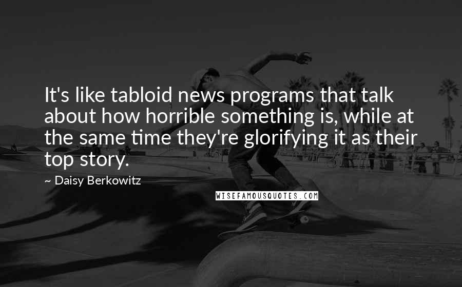 Daisy Berkowitz Quotes: It's like tabloid news programs that talk about how horrible something is, while at the same time they're glorifying it as their top story.