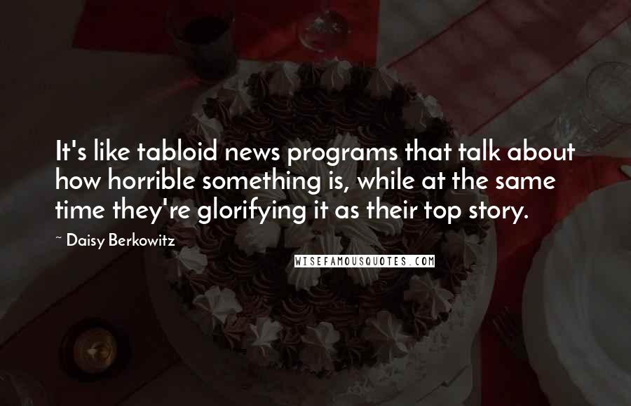 Daisy Berkowitz Quotes: It's like tabloid news programs that talk about how horrible something is, while at the same time they're glorifying it as their top story.