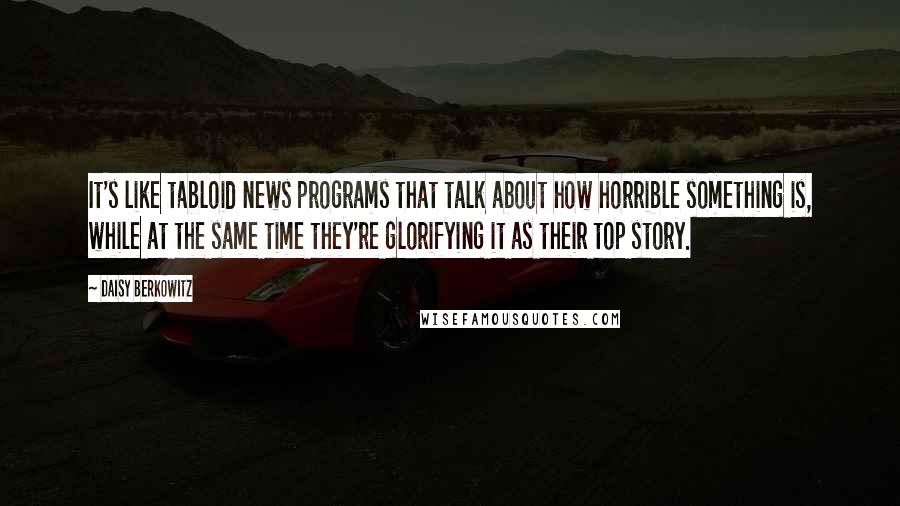 Daisy Berkowitz Quotes: It's like tabloid news programs that talk about how horrible something is, while at the same time they're glorifying it as their top story.