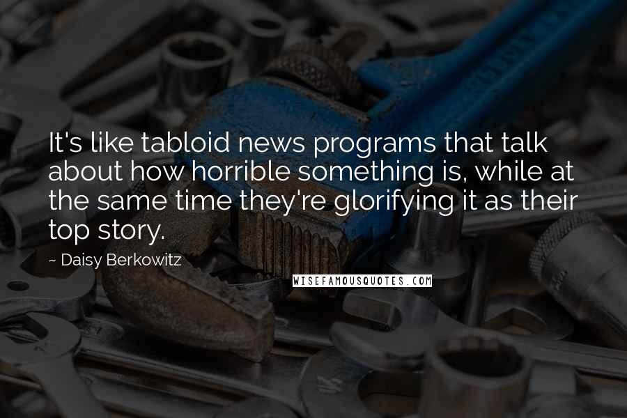 Daisy Berkowitz Quotes: It's like tabloid news programs that talk about how horrible something is, while at the same time they're glorifying it as their top story.