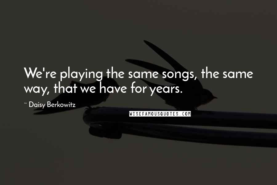 Daisy Berkowitz Quotes: We're playing the same songs, the same way, that we have for years.