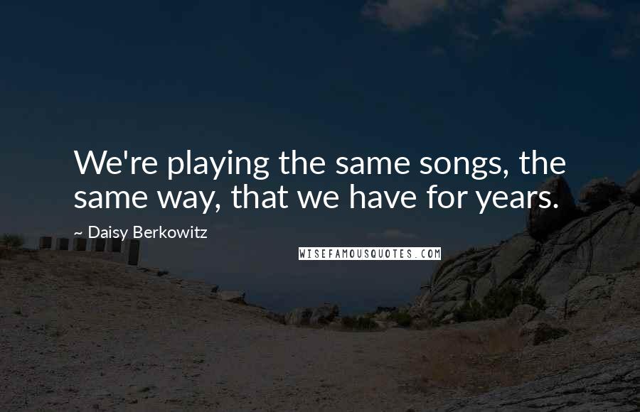 Daisy Berkowitz Quotes: We're playing the same songs, the same way, that we have for years.