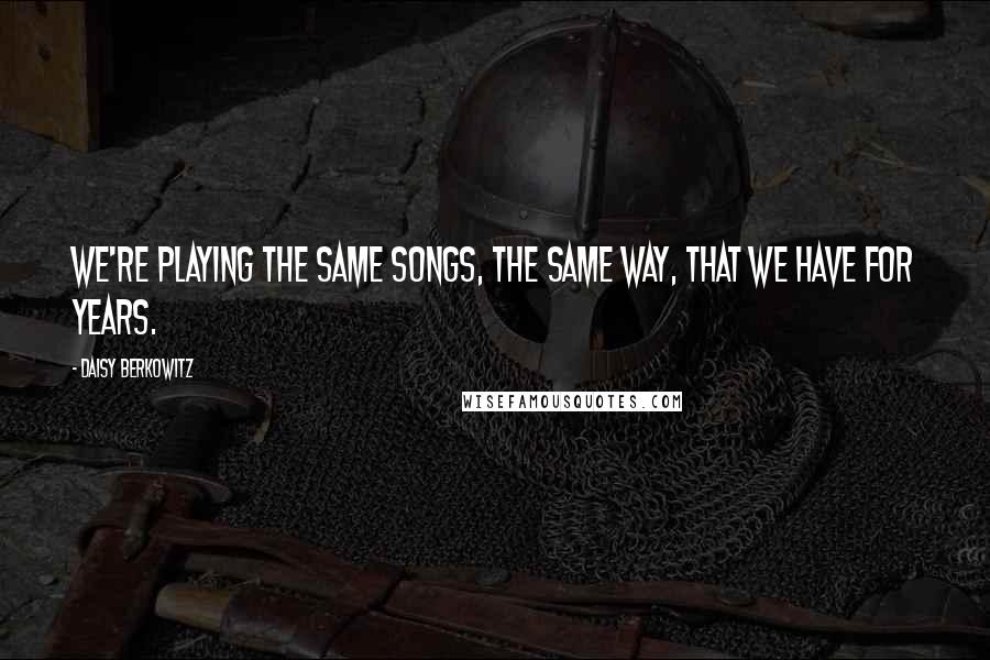 Daisy Berkowitz Quotes: We're playing the same songs, the same way, that we have for years.