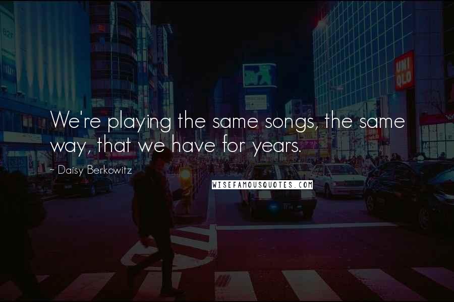 Daisy Berkowitz Quotes: We're playing the same songs, the same way, that we have for years.