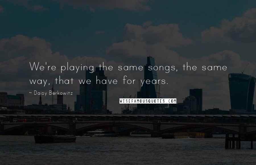 Daisy Berkowitz Quotes: We're playing the same songs, the same way, that we have for years.