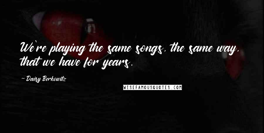 Daisy Berkowitz Quotes: We're playing the same songs, the same way, that we have for years.