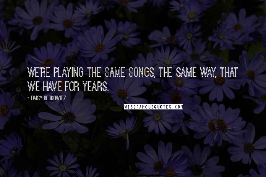 Daisy Berkowitz Quotes: We're playing the same songs, the same way, that we have for years.