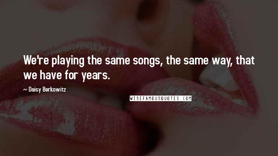 Daisy Berkowitz Quotes: We're playing the same songs, the same way, that we have for years.