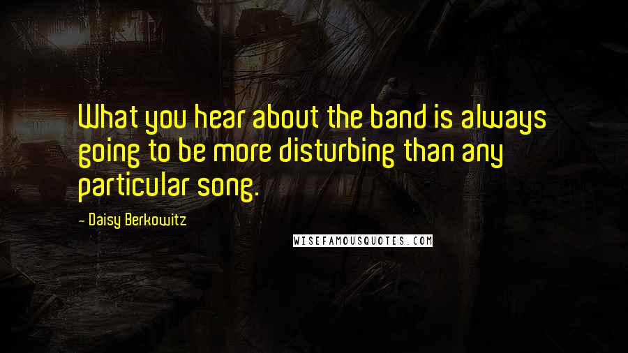 Daisy Berkowitz Quotes: What you hear about the band is always going to be more disturbing than any particular song.