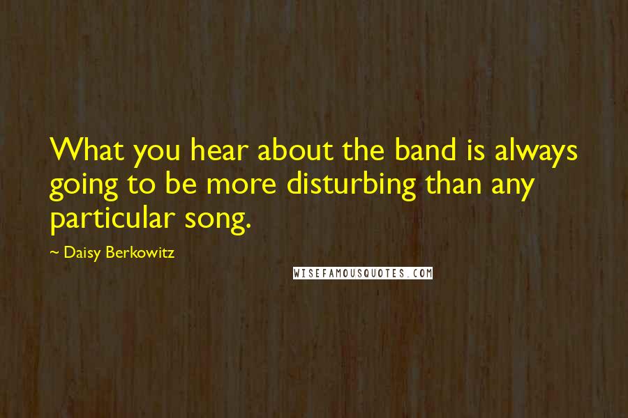 Daisy Berkowitz Quotes: What you hear about the band is always going to be more disturbing than any particular song.