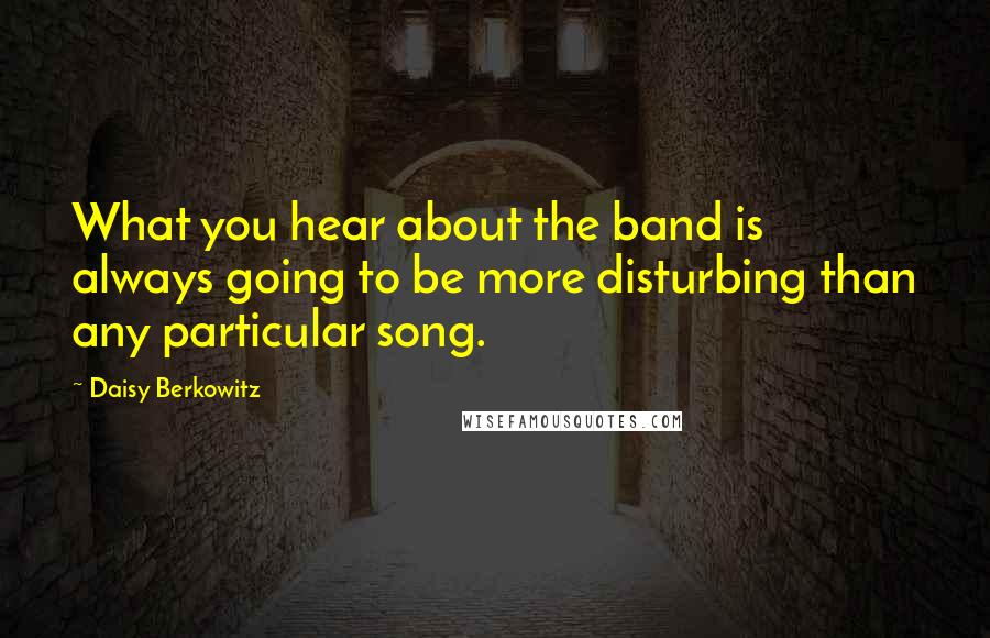 Daisy Berkowitz Quotes: What you hear about the band is always going to be more disturbing than any particular song.