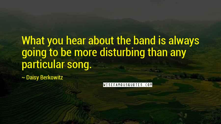 Daisy Berkowitz Quotes: What you hear about the band is always going to be more disturbing than any particular song.