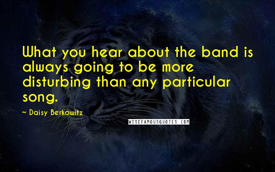 Daisy Berkowitz Quotes: What you hear about the band is always going to be more disturbing than any particular song.