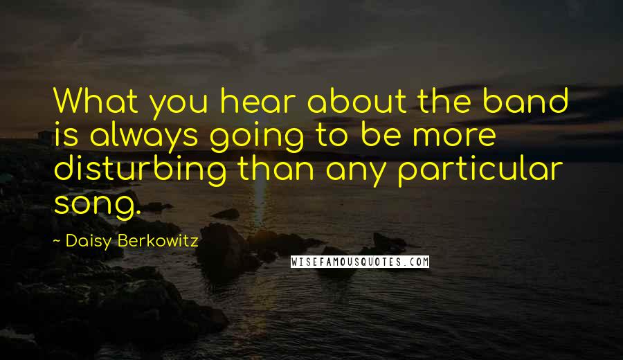 Daisy Berkowitz Quotes: What you hear about the band is always going to be more disturbing than any particular song.