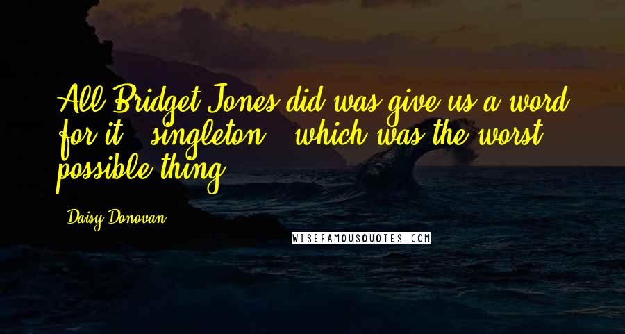 Daisy Donovan Quotes: All Bridget Jones did was give us a word for it - singleton - which was the worst possible thing.