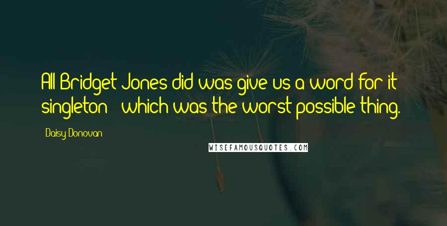 Daisy Donovan Quotes: All Bridget Jones did was give us a word for it - singleton - which was the worst possible thing.