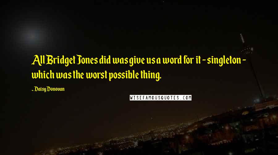 Daisy Donovan Quotes: All Bridget Jones did was give us a word for it - singleton - which was the worst possible thing.