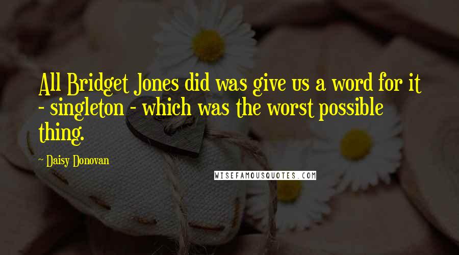 Daisy Donovan Quotes: All Bridget Jones did was give us a word for it - singleton - which was the worst possible thing.